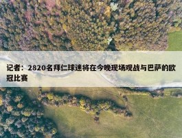 记者：2820名拜仁球迷将在今晚现场观战与巴萨的欧冠比赛