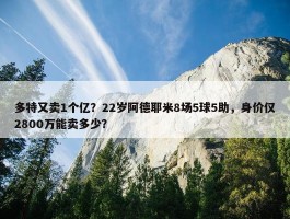 多特又卖1个亿？22岁阿德耶米8场5球5助，身价仅2800万能卖多少？