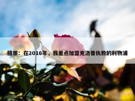 格策：在2016年，我差点加盟克洛普执教的利物浦