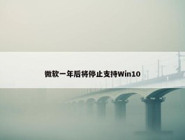 微软一年后将停止支持Win10