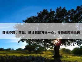 目标夺冠，李昂：就让我们万众一心，任他东西南北风