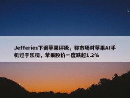 Jefferies下调苹果评级，称市场对苹果AI手机过于乐观，苹果股价一度跌超1.2%