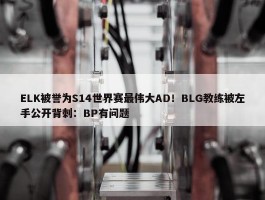 ELK被誉为S14世界赛最伟大AD！BLG教练被左手公开背刺：BP有问题