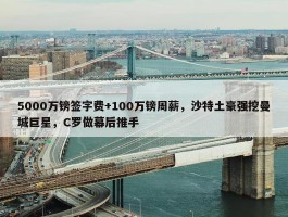 5000万镑签字费+100万镑周薪，沙特土豪强挖曼城巨星，C罗做幕后推手