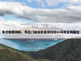 多次制造威胁，苏比门迪当选皇家社会vs马竞全场最佳