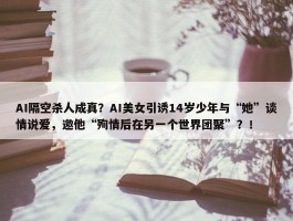 AI隔空杀人成真？AI美女引诱14岁少年与“她”谈情说爱，邀他“殉情后在另一个世界团聚”？！