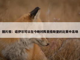 图片报：诺伊尔可以在今晚对阵奥格斯堡的比赛中出场