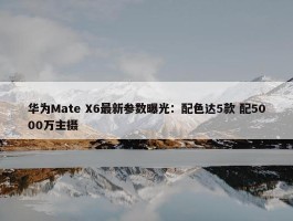 华为Mate X6最新参数曝光：配色达5款 配5000万主摄