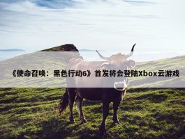 《使命召唤：黑色行动6》首发将会登陆Xbox云游戏