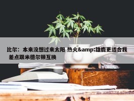 比尔：本来没想过来太阳 热火&雄鹿更适合我 差点跟米德尔顿互换