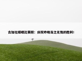 古加社媒晒比赛照：庆祝昨晚当之无愧的胜利！