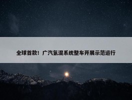 全球首款！广汽氢混系统整车开展示范运行