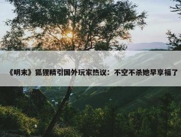 《明末》狐狸精引国外玩家热议：不空不杀她早享福了