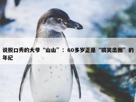 说脱口秀的大爷“山山”：60多岁正是“搞笑出圈”的年纪