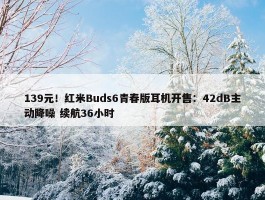 139元！红米Buds6青春版耳机开售：42dB主动降噪 续航36小时