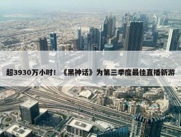 超3930万小时！《黑神话》为第三季度最佳直播新游