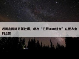 迈阿密国际更新社媒，晒出“巴萨U40组合”在更衣室的合影