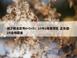 威少掘金首秀6+5+5：10中2拖累球队 正负值-24全场最差