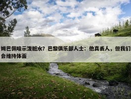 姆巴佩暗示泼脏水？巴黎俱乐部人士：他真丢人，但我们会维持体面