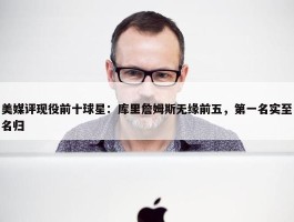 美媒评现役前十球星：库里詹姆斯无缘前五，第一名实至名归