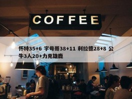 怀特35+6 字母哥38+11 利拉德28+8 公牛3人20+力克雄鹿