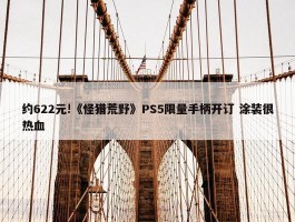 约622元!《怪猎荒野》PS5限量手柄开订 涂装很热血