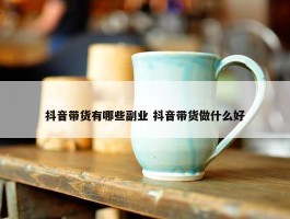 抖音带货有哪些副业 抖音带货做什么好