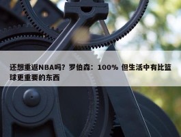 还想重返NBA吗？罗伯森：100% 但生活中有比篮球更重要的东西