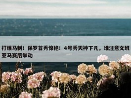 打爆马刺！保罗首秀惊艳！4号秀天神下凡，谁注意文班亚马赛后举动