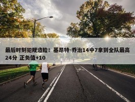 最后时刻犯规造险！基昂特-乔治14中7拿到全队最高24分 正负值+10