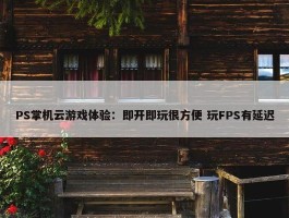 PS掌机云游戏体验：即开即玩很方便 玩FPS有延迟