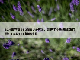 S14世界赛BLG陷BUG争议，暂停半小时裁定没问题！G2被ELK彻底打服