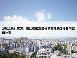 2胜12负！官方：恩比德因左膝伤病管理缺席今日与篮网比赛