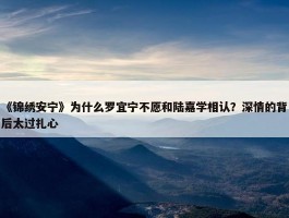 《锦绣安宁》为什么罗宜宁不愿和陆嘉学相认？深情的背后太过扎心