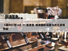 《最终幻想16》PC版更新 增添图形设置以优化游戏性能