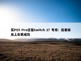 买PS5 Pro还是Switch 2？专家：后者商业上会更成功