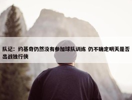 队记：约基奇仍然没有参加球队训练 仍不确定明天是否出战独行侠