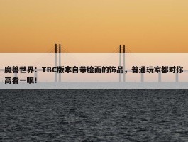 魔兽世界：TBC版本自带脸面的饰品，普通玩家都对你高看一眼！