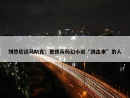 刘慈欣谈马斯克：他像从科幻小说“跳出来”的人