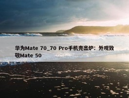 华为Mate 70_70 Pro手机壳出炉：外观致敬Mate 50