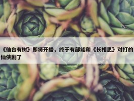 《仙台有树》即将开播，终于有部能和《长相思》对打的仙侠剧了