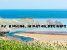 沙欣：在本场比赛中，我们拿出了成熟_非常老练的表现