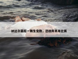 纳达尔最后一舞生变数，恐放弃男单比赛