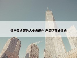 做产品运营的人多吗现在 产品运营好做吗