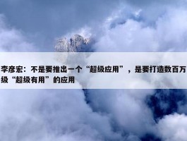 李彦宏：不是要推出一个“超级应用”，是要打造数百万级“超级有用”的应用