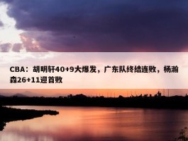 CBA：胡明轩40+9大爆发，广东队终结连败，杨瀚森26+11迎首败