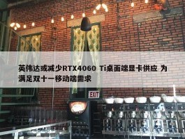 英伟达或减少RTX4060 Ti桌面端显卡供应 为满足双十一移动端需求