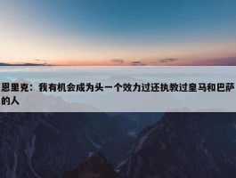 恩里克：我有机会成为头一个效力过还执教过皇马和巴萨的人