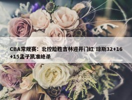 CBA常规赛：北控险胜吉林迎开门红 琼斯32+16+15孟子凯准绝杀