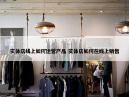 实体店线上如何运营产品 实体店如何在线上销售